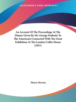 An Account of the Proceedings at the Dinner Given by Mr. George Peabody: To the Americans Connected with the Great Exhibition at the London Coffee House Ludgate Hill on the 27th October 1851 (Classic  1164566385 Book Cover