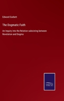 The Dogmatic Faith: An Inquiry into the Relation subsisting between Revelation and Dogma 375253317X Book Cover