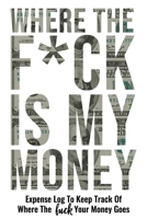 Where The Fuck Is My Money: Personal Expense Log Ledger To Keep Track Of Where The Fuck Your Money Goes - Funny Adult Humor Gag Gifts Budget Bill Expenses Tracker Notebook Daily Financial Organizer Bo 167848878X Book Cover