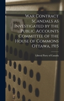 War Contract Scandals as Investigated by the Public Accounts Committee of the House of Commons Ottawa, 1915 1013757076 Book Cover