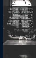 Report Upon State Education In Great Britain, France, Switzerland, Italy, Germany, Belgium & The United States Of America 1020401710 Book Cover