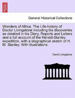 Wonders of Africa. The Life-history of Doctor Livingstone including his discoveries as detailed in his Diary, Reports and Letters and a full account ... sketch of H. M. Stanley. With illustrations. 1296025365 Book Cover