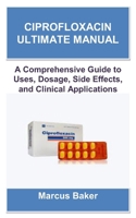CIPROFLOXACIN ULTIMATE MANUAL: A Comprehensive Guide to Uses, Dosage, Side Effects, and Clinical Applications B0FD8Z6G4G Book Cover