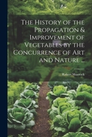 The History of the Propagation & Improvement of Vegetables by the Concurrence of Art and Nature ... 1021281263 Book Cover