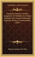 Disputatio Historico-juridica Inauguralis De Nobilibus Ac Urbium Delegatis, Sub Comitum Hollandiae Regimine Ordines Constituentibus 1160729255 Book Cover