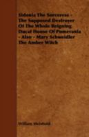 Sidonia the Sorceress: The Supposed Destroyer of the Whole Reigning Ducal House of Pomerania - Also - Mary Schweidler the Amber Witch 144464484X Book Cover