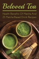 Beloved Tea: Health Benefits Of Matcha And 25 Matcha-Based Drink Recipes: The Amazing Health Benefits Of Matcha B0991D28V9 Book Cover