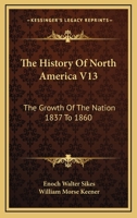 The History Of North America V13: The Growth Of The Nation 1837 To 1860 1143224361 Book Cover