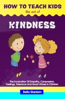 HOW TO TEACH KIDS THE ACT OF KINDNESS: The Inculcation Of Empathy, Compassion, Feelings, Tolerance And Good Virtues In Children 1656857073 Book Cover