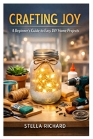 CRAFTING JOY: A Beginner’s Guide to Easy DIY Home Projects B0GPJDC3GR Book Cover