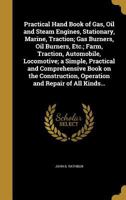 Practical Hand Book of Gas, Oil and Steam Engines, Stationary, Marine, Traction; Gas Burners, Oil Burners, Etc.; Farm, Traction, Automobile, Locomotive; a Simple, Practical and Comprehensive Book on t 1017858861 Book Cover