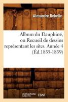 Album Du Dauphina(c), Ou Recueil de Dessins Repra(c)Sentant Les Sites. Anna(c)E 4 (A0/00d.1835-1839) 2012635121 Book Cover