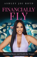 Financially Fly: Mastering Money And Wealth For Women 196034613X Book Cover