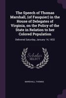 The Speech of Thomas Marshall, (of Fauquier) in the House of Delegates of Virginia, on the Policy of the State in Relation to Her Colored Population: Delivered Saturday, January 14, 1832 1377977412 Book Cover
