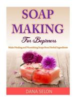Soap Making For Beginners: Make Healing and Nourishing Soaps from Herbal Ingredients 149931499X Book Cover