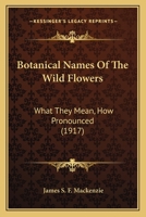 Botanical Names Of The Wild Flowers: What They Mean, How Pronounced 0548690367 Book Cover
