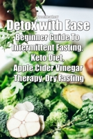 Detox with Ease: Beginner Guide To intermittent Fasting, Keto Diet, Apple Cider Vinegar Therapy, Dry Fasting 1691553018 Book Cover