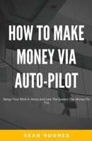 How To Make Money Via Auto-Pilot: Setup Your Work in Hours And Lets The System Get Money For You B09GJG453V Book Cover