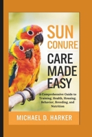 SUN CONURE CARE MADE EASY: A Comprehensive Guide to Training, Health, Housing, Behavior, Breeding, and Nutrition B0DQJRDXR8 Book Cover