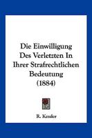 Die Einwilligung Des Verletzten in Ihrer Strafrechtlichen Bedeutung (Classic Reprint) 1018475176 Book Cover