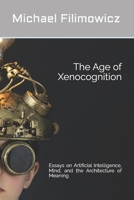 The Age of Xenocognition: Essays on Artificial Intelligence, Mind, and the Architecture of Meaning (Artificial Intelligence, Society and Culture) B0HBM4VBXB Book Cover