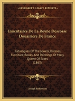 Inuentaires De La Royne Descosse Douairiere De France: Catalogues Of The Jewels, Dresses, Furniture, Books, And Paintings Of Mary, Queen Of Scots (1863) 1168461340 Book Cover