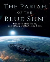The Pariah of the Blue Sun: Beneath Alien Ruins, Something Waited to Be Born B0F6VNN1JQ Book Cover