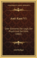 Anti-Kant Oder, Elemente Der Logik, Der Physik Und Der Ethik Volume 1 1120156033 Book Cover