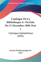 Catalogue De La Bibliotheque A la Date Du 31 Decembre 1890, Part 1: Catalogue Alphabetique (1891) 1168452597 Book Cover