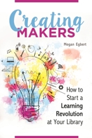 Creating Makers: How to Start a Learning Revolution at Your Library 1440843864 Book Cover