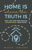 Home Is Where The Truth Is: Why You Can and Should Homeschool Your Child B0CSWJ2QXC Book Cover