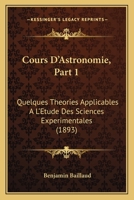 Cours D'Astronomie, Part 1: Quelques Theories Applicables A L'Etude Des Sciences Experimentales (1893) 1160842825 Book Cover