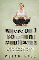 Where Do I Go When I Meditate?: Taking Your Meditation Practice to the Next Level 0995105936 Book Cover