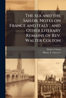 The Sea And The Sailor: Notes On France And Italy And Other Literary Remains Of Rev. Walter Colton 1174953322 Book Cover