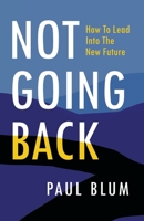 Not Going Back: How to Lead into the New Future 1544529341 Book Cover