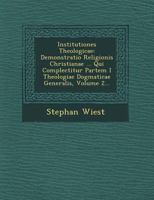 Institutiones Theologicae: Demonstratio Religionis Christianae ... Qui Complectitur Partem I Theologiae Dogmaticae Generalis, Volume 2... 1249541840 Book Cover