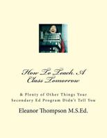 How to Teach a Class Tomorrow: & Plenty of Other Things Your Secondary Ed Program Didn't Tell You 1548421219 Book Cover