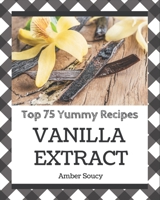 Top 75 Yummy Vanilla Extract Recipes: A Yummy Vanilla Extract Cookbook for Effortless Meals B08GRDQ6DF Book Cover