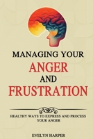 Managing Your Anger and Frustration: Healthy Ways to Express and Process Your Anger B0CDNMBJ2C Book Cover