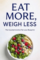 EAT MORE, WEIGH LESS: The Counterintuitive Fat Loss Blueprint B0GYYLCKC4 Book Cover