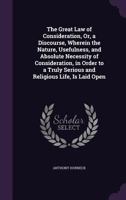 The great law of consideration, or, A discourse, wherein the nature, usefulness, and absolute necessity of considertion, in order to a truly serious ... is laid open by Anthony Horneck ... 1357115237 Book Cover