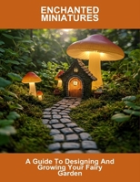Enchanted Miniatures: A Guide To Designing And Growing Your Fairy Garden B0FR943R6F Book Cover