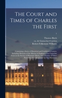 The Court And Times Of Charles The First: Containing A Series Of Historical And Confidential Letters, Including Memoirs Of The Mission In England Of ... And A Variety Of Other Particulars Not... 1014001161 Book Cover