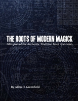 The Roots of Modern Magick: Glimpses of the Authentic Tradition from 1700-2000 B08TFW4WK3 Book Cover