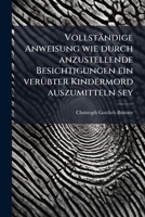 Vollständige Anweisung wie durch anzustellende Besichtigungen ein verübter Kindermord auszumitteln sey 1173789472 Book Cover