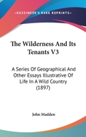 The Wilderness And Its Tenants V3: A Series Of Geographical And Other Essays Illustrative Of Life In A Wild Country 0548886245 Book Cover