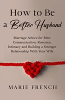 How to Be a Better Husband Marriage Advice for Men: Communication, Romance, Intimacy and Building a Stronger Relationship With Your Wife 1739482557 Book Cover