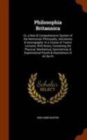 Philosophia Britannica: Or, a New & Comprehensive System of the Newtonian Philosophy, Astronomy & Geomgraphy: In a Course of Twelve Lectures, 1141974290 Book Cover