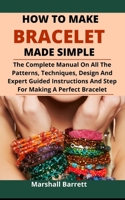 How To Make Bracelet Made Simple: The Complete Manual On All The Patterns, Techniques, Designs And Expert Guided Instructions And Steps For Making A Perfect Bracelet B095M2BKRX Book Cover