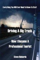 Everything You Will Ever Need to Know to Start Driving a Big Truck or How I Became a Professional Tourist 1598006169 Book Cover
